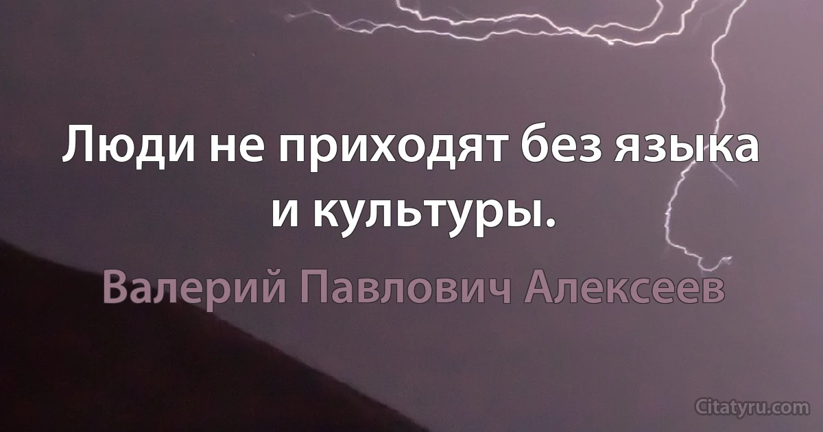 Люди не приходят без языка и культуры. (Валерий Павлович Алексеев)