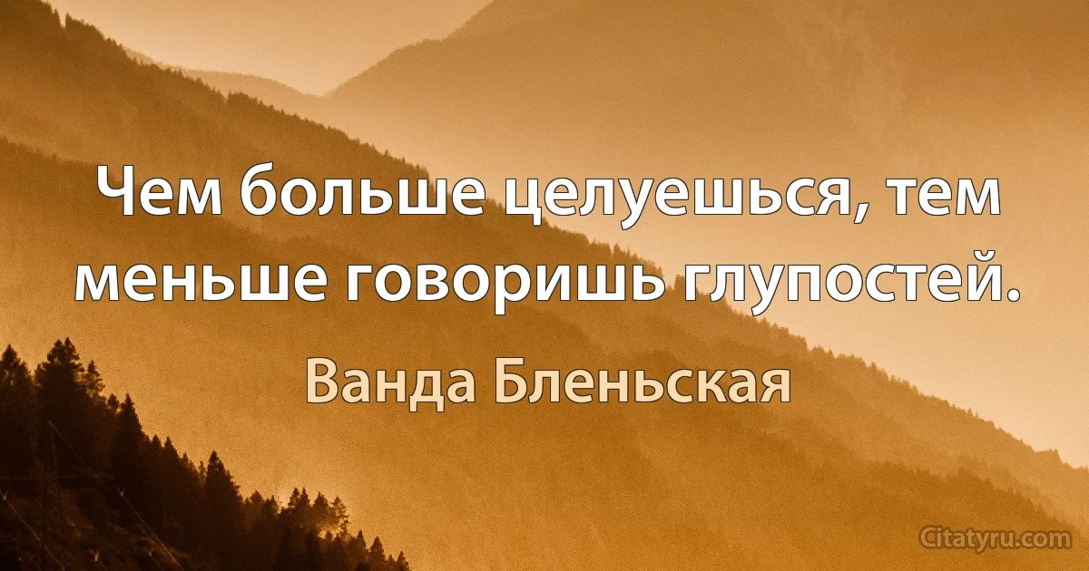 Чем больше целуешься, тем меньше говоришь глупостей. (Ванда Бленьская)