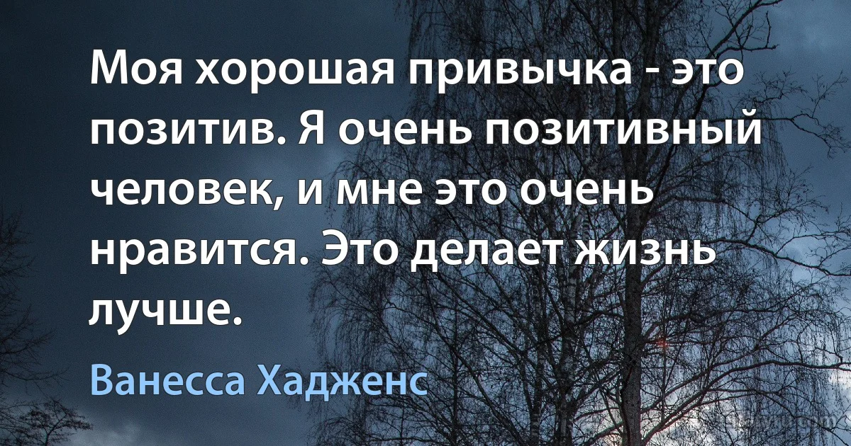 Моя хорошая привычка - это позитив. Я очень позитивный человек, и мне это очень нравится. Это делает жизнь лучше. (Ванесса Хадженс)