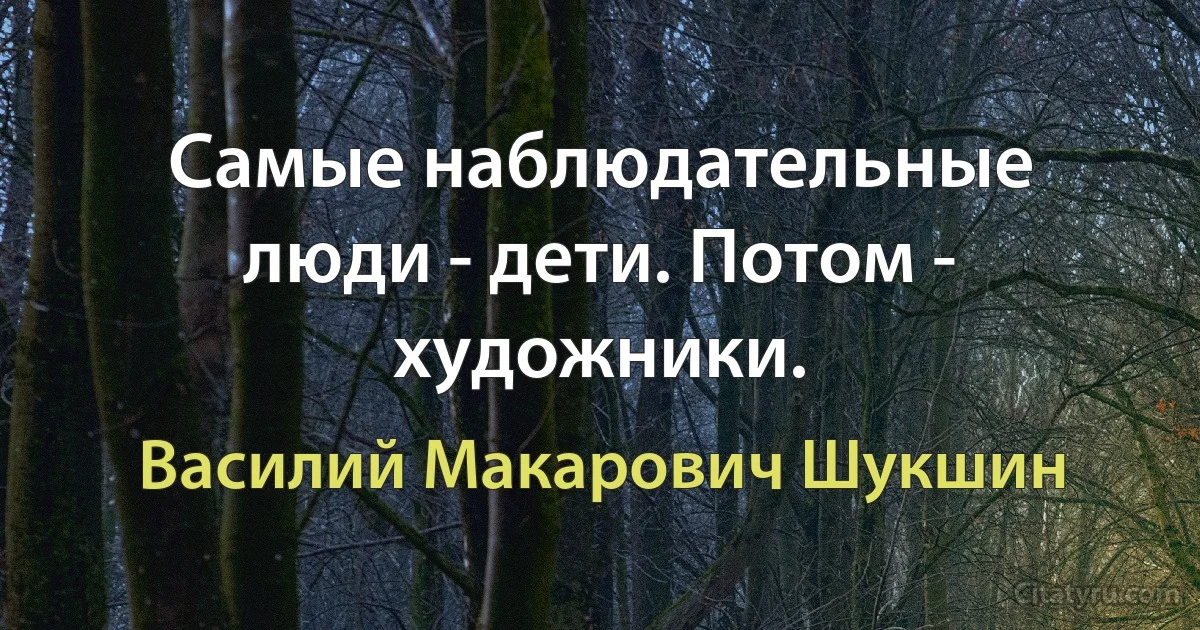 Самые наблюдательные люди - дети. Потом - художники. (Василий Макарович Шукшин)