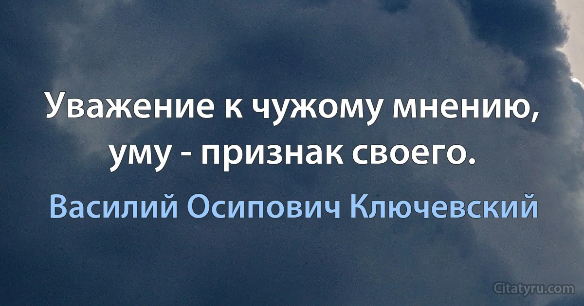 Уважение к чужому мнению, уму - признак своего. (Василий Осипович Ключевский)