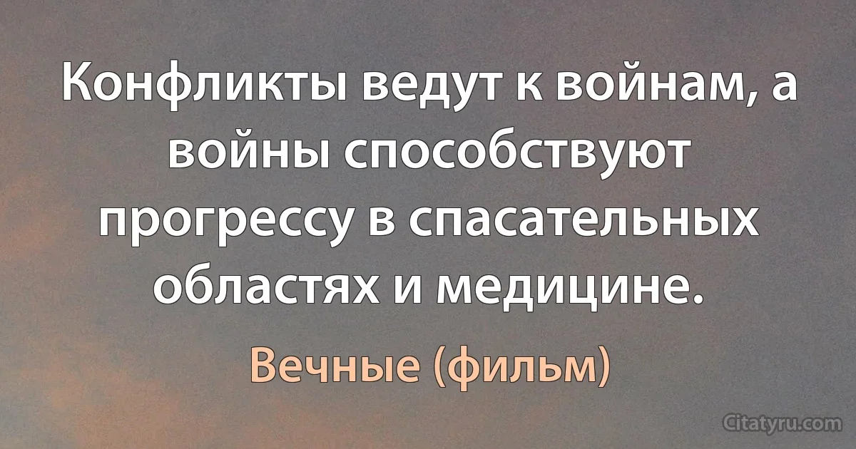 Конфликты ведут к войнам, а войны способствуют прогрессу в спасательных областях и медицине. (Вечные (фильм))