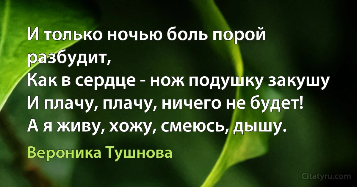 И только ночью боль порой разбудит,
Как в сердце - нож подушку закушу
И плачу, плачу, ничего не будет!
А я живу, хожу, смеюсь, дышу. (Вероника Тушнова)