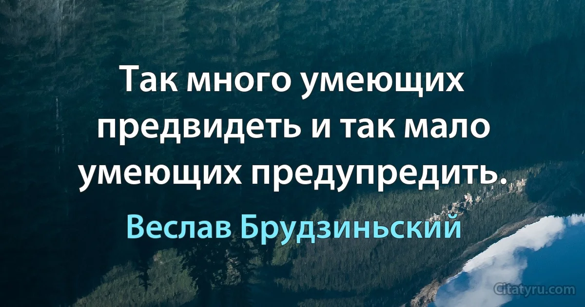 Так много умеющих предвидеть и так мало умеющих предупредить. (Веслав Брудзиньский)