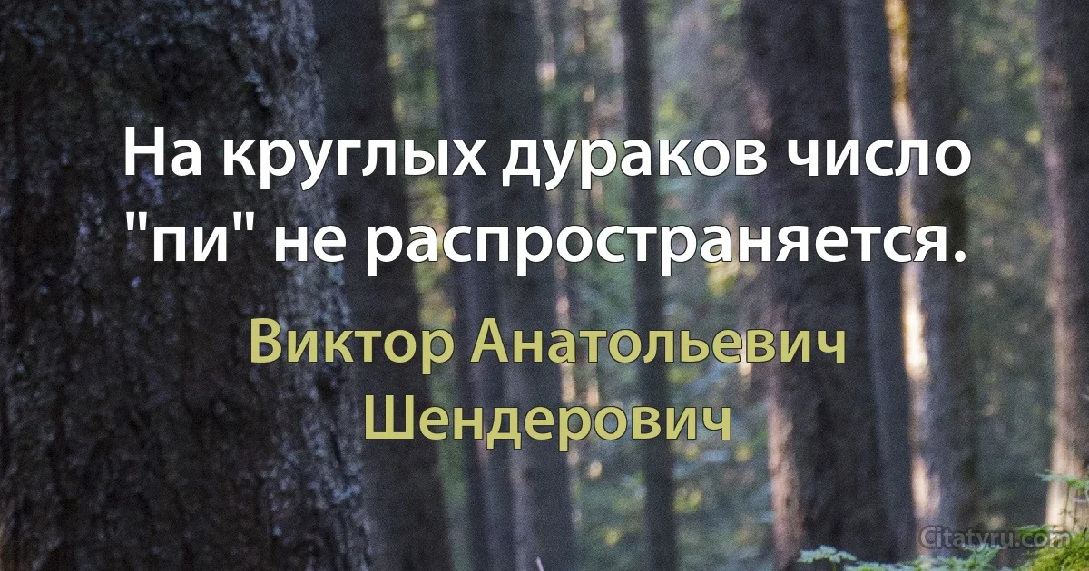 На круглых дураков число "пи" не распространяется. (Виктор Анатольевич Шендерович)