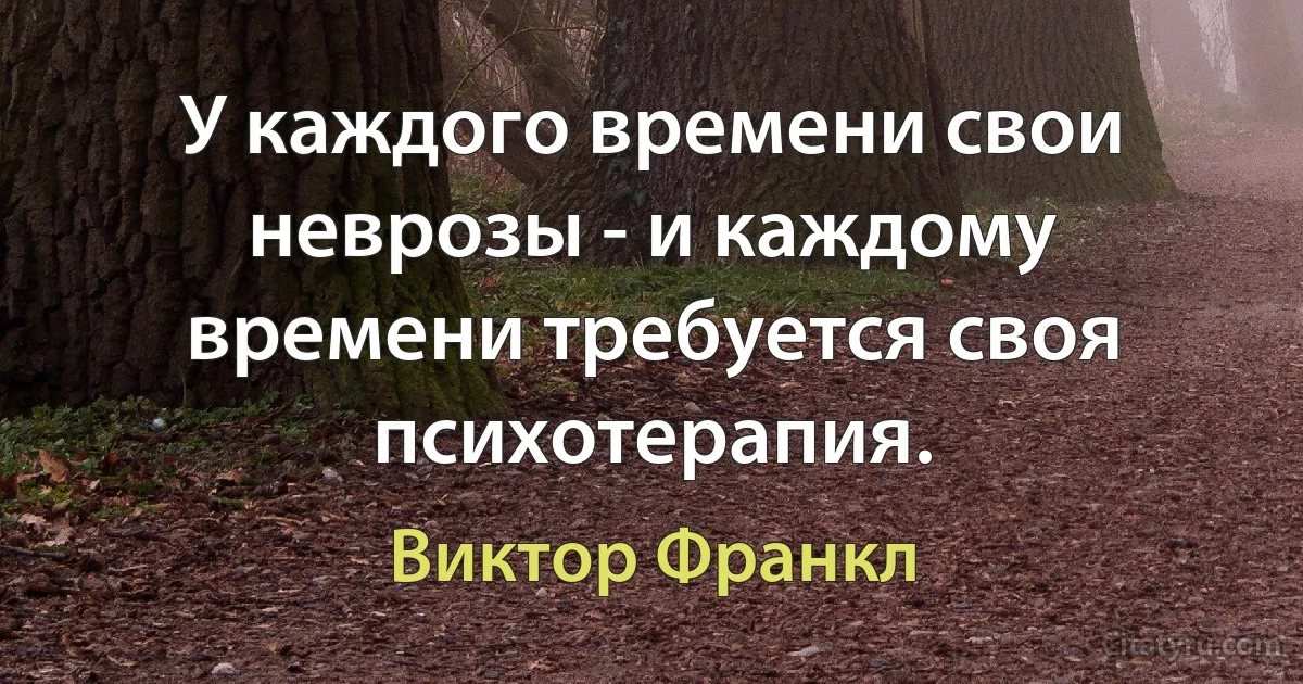 У каждого времени свои неврозы - и каждому времени требуется своя психотерапия. (Виктор Франкл)