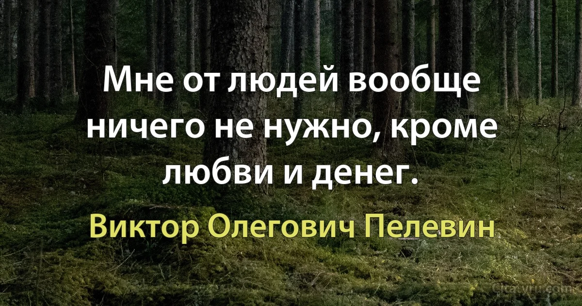 Мне от людей вообще ничего не нужно, кроме любви и денег. (Виктор Олегович Пелевин)