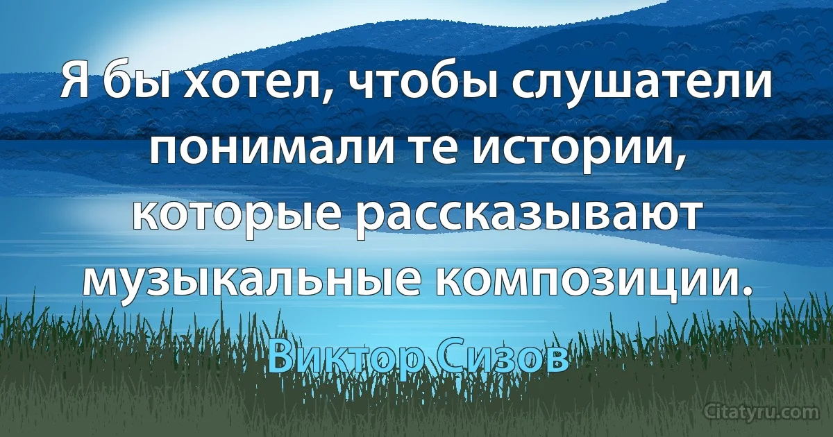 Я бы хотел, чтобы слушатели понимали те истории, которые рассказывают музыкальные композиции. (Виктор Сизов)