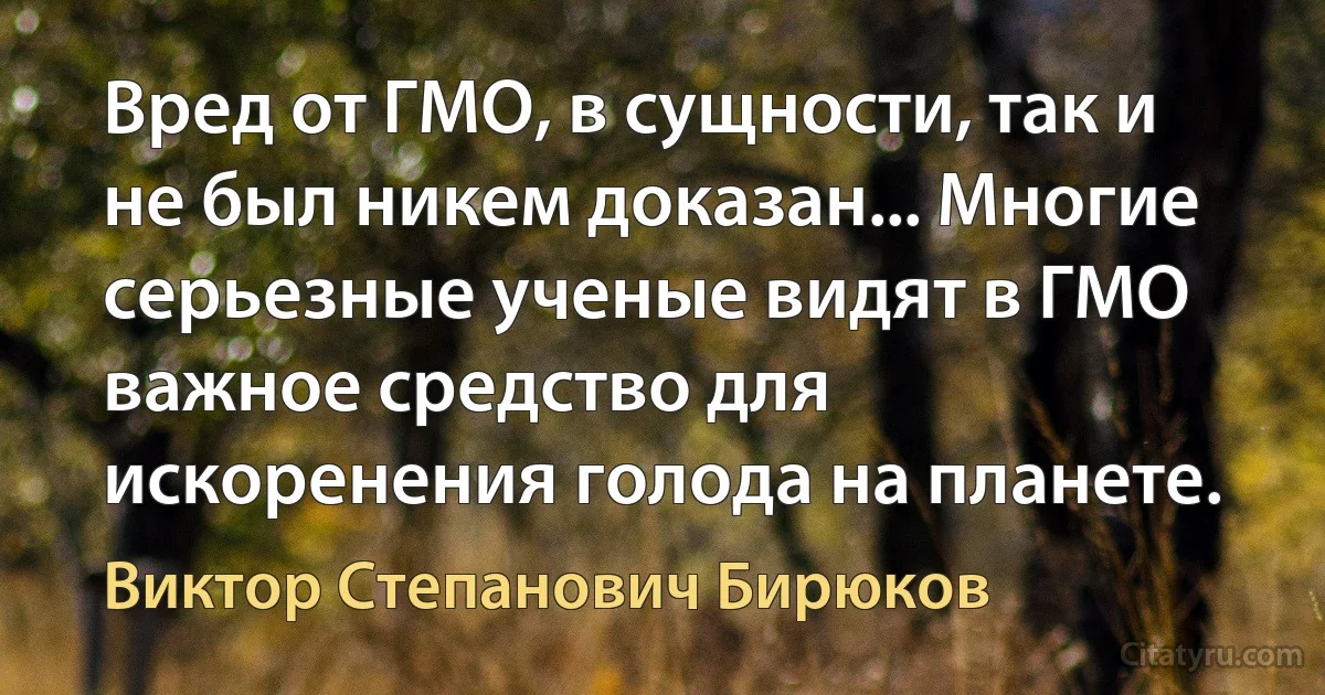 Вред от ГМО, в сущности, так и не был никем доказан... Многие серьезные ученые видят в ГМО важное средство для искоренения голода на планете. (Виктор Степанович Бирюков)