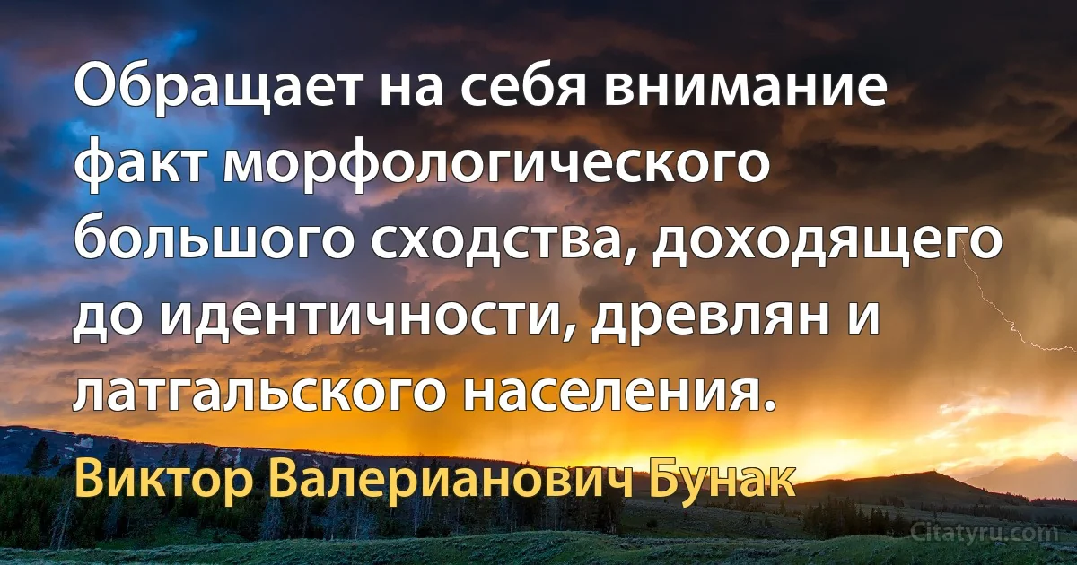 Обращает на себя внимание факт морфологического большого сходства, доходящего до идентичности, древлян и латгальского населения. (Виктор Валерианович Бунак)