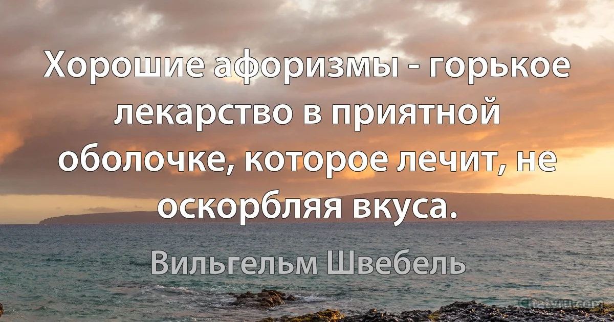 Хорошие афоризмы - горькое лекарство в приятной оболочке, которое лечит, не оскорбляя вкуса. (Вильгельм Швебель)