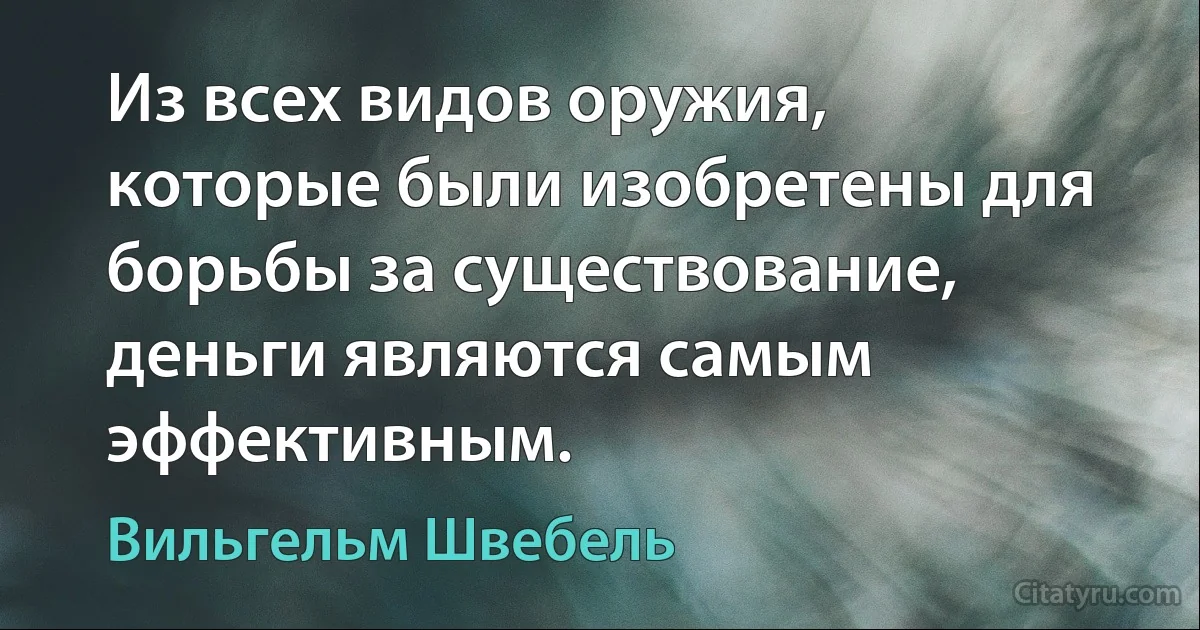 Из всех видов оружия, которые были изобретены для борьбы за существование, деньги являются самым эффективным. (Вильгельм Швебель)