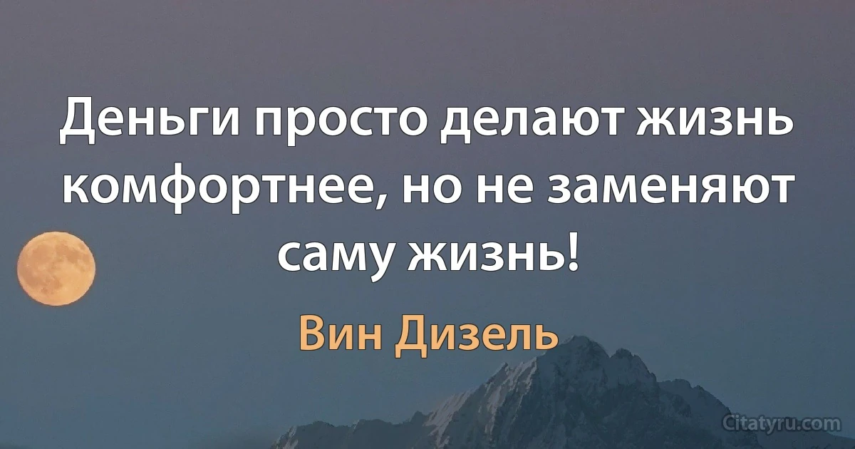 Деньги просто делают жизнь комфортнее, но не заменяют саму жизнь! (Вин Дизель)