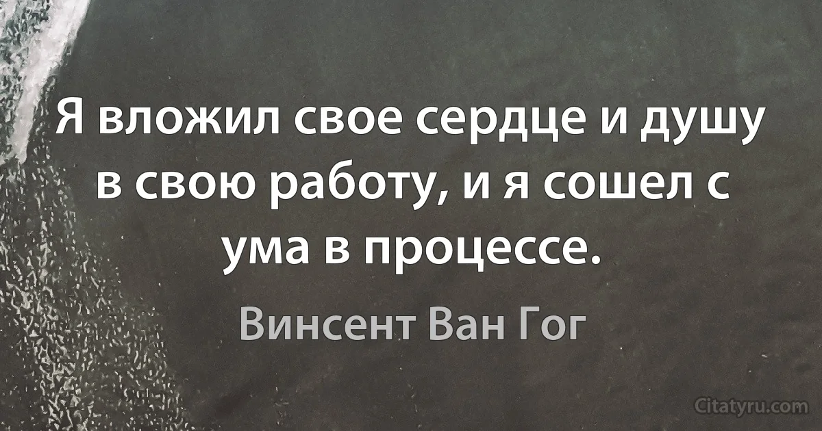 Я вложил свое сердце и душу в свою работу, и я сошел с ума в процессе. (Винсент Ван Гог)