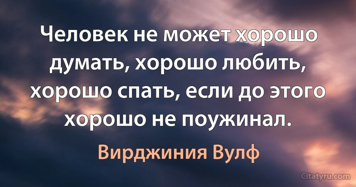 Человек не может хорошо думать, хорошо любить, хорошо спать, если до этого хорошо не поужинал. (Вирджиния Вулф)