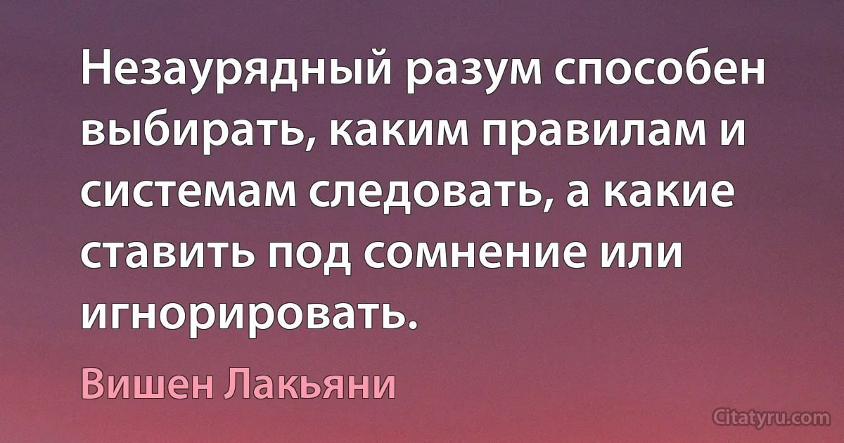 Незаурядный разум способен выбирать, каким правилам и системам следовать, а какие ставить под сомнение или игнорировать. (Вишен Лакьяни)