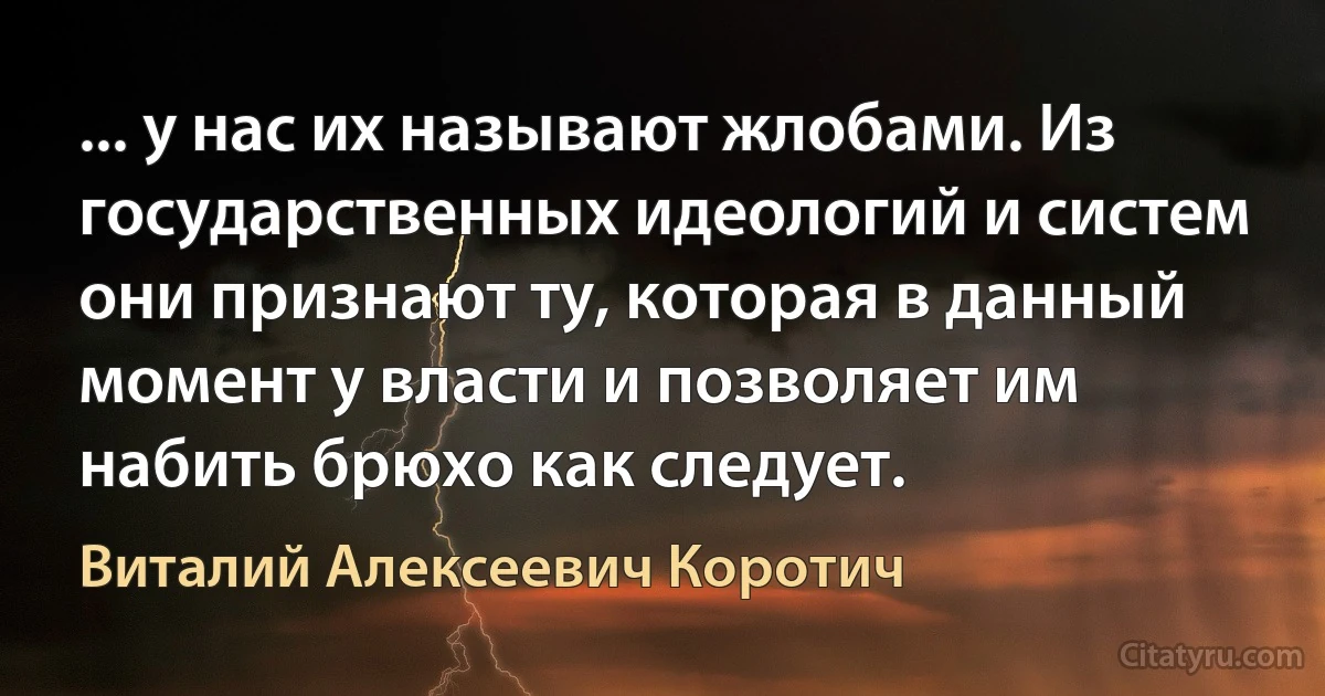 ... у нас их называют жлобами. Из государственных идеологий и систем они признают ту, которая в данный момент у власти и позволяет им набить брюхо как следует. (Виталий Алексеевич Коротич)