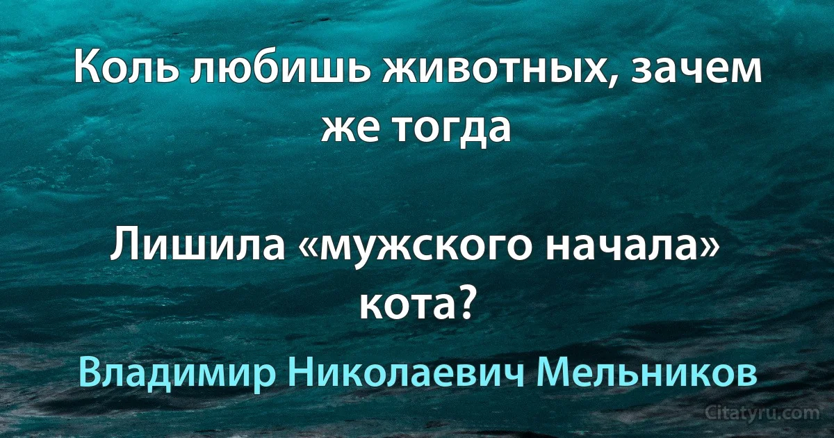 Коль любишь животных, зачем же тогда

Лишила «мужского начала» кота? (Владимир Николаевич Мельников)