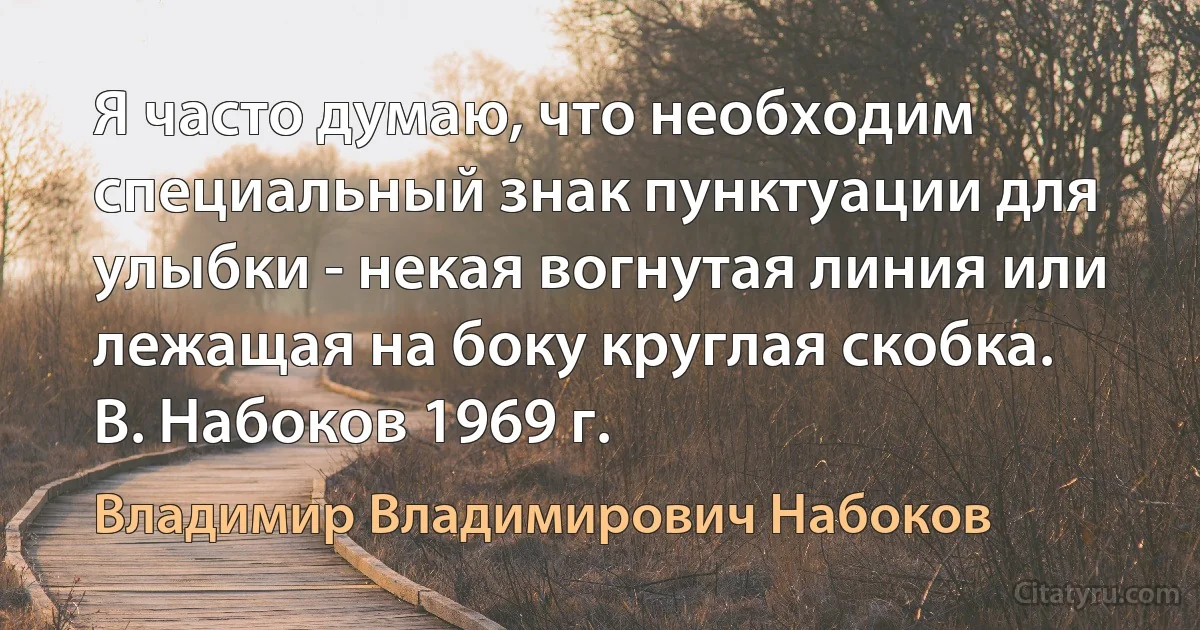 Я часто думаю, что необходим специальный знак пунктуации для улыбки - некая вогнутая линия или лежащая на боку круглая скобка.
В. Набоков 1969 г. (Владимир Владимирович Набоков)