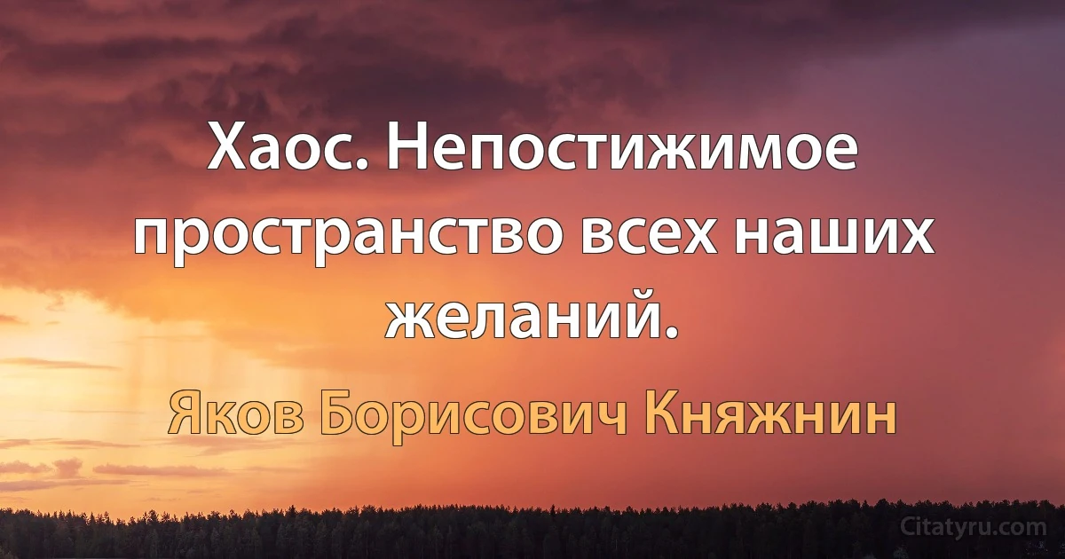 Хаос. Непостижимое пространство всех наших желаний. (Яков Борисович Княжнин)