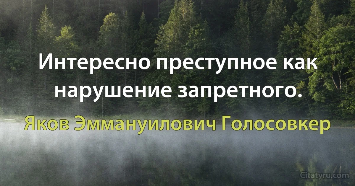 Интересно преступное как нарушение запретного. (Яков Эммануилович Голосовкер)