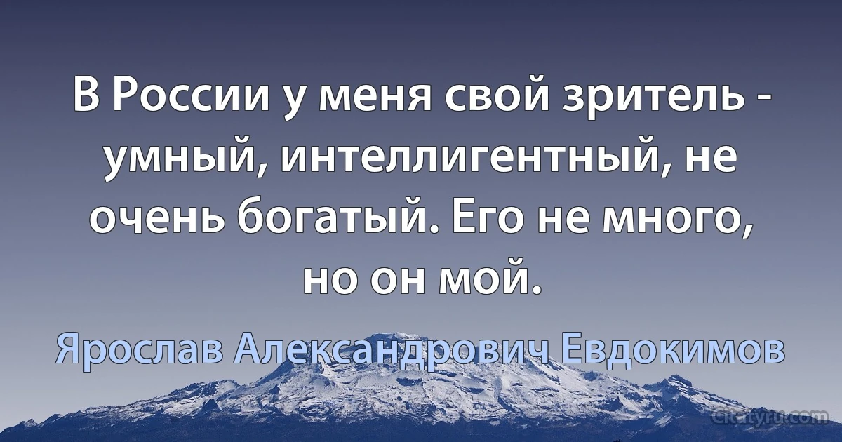 В России у меня свой зритель - умный, интеллигентный, не очень богатый. Его не много, но он мой. (Ярослав Александрович Евдокимов)