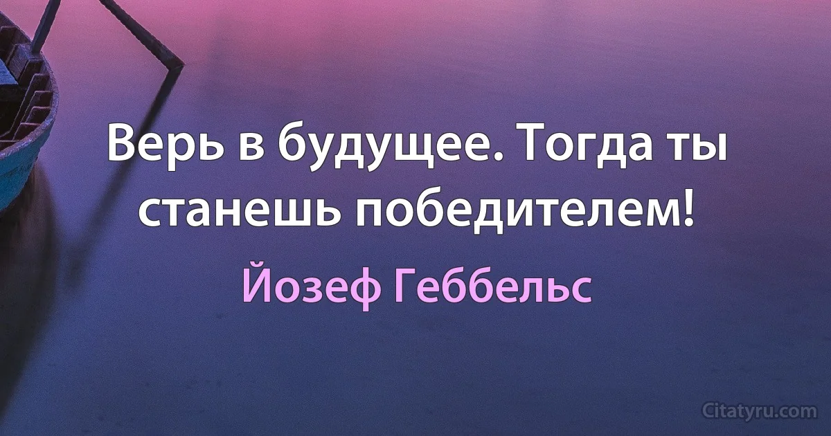 Верь в будущее. Тогда ты станешь победителем! (Йозеф Геббельс)