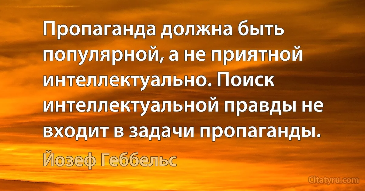 Пропаганда должна быть популярной, а не приятной интеллектуально. Поиск интеллектуальной правды не входит в задачи пропаганды. (Йозеф Геббельс)