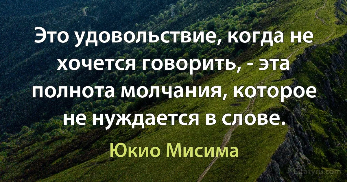 Это удовольствие, когда не хочется говорить, - эта полнота молчания, которое не нуждается в слове. (Юкио Мисима)