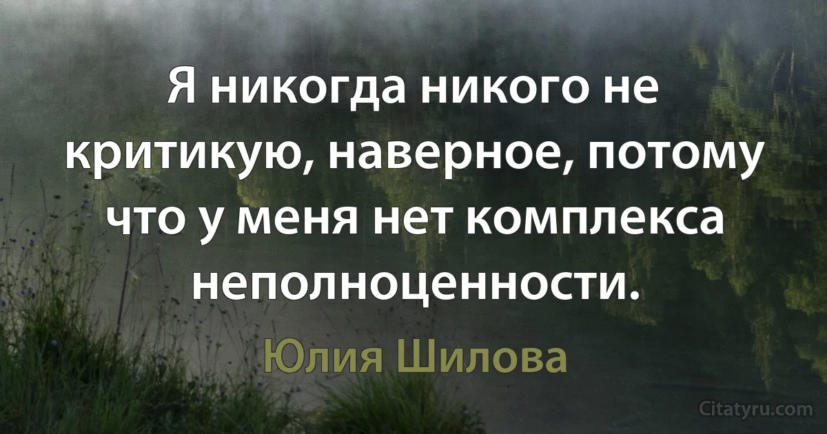 Я никогда никого не критикую, наверное, потому что у меня нет комплекса неполноценности. (Юлия Шилова)