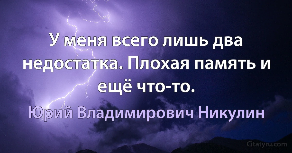 У меня всего лишь два недостатка. Плохая память и ещё что-то. (Юрий Владимирович Никулин)