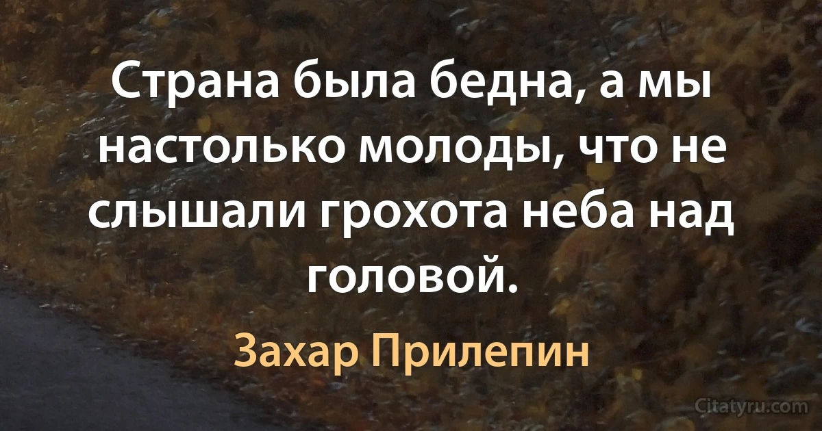 Страна была бедна, а мы настолько молоды, что не слышали грохота неба над головой. (Захар Прилепин)