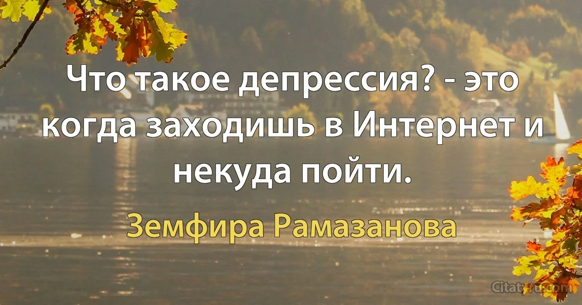 Что такое депрессия? - это когда заходишь в Интернет и некуда пойти. (Земфира Рамазанова)