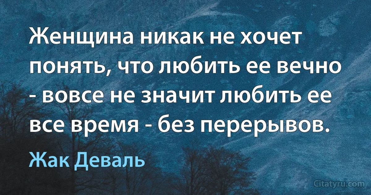 Женщина никак не хочет понять, что любить ее вечно - вовсе не значит любить ее все время - без перерывов. (Жак Деваль)