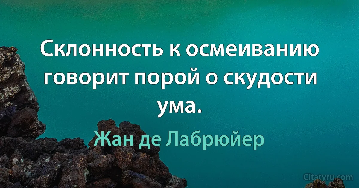 Склонность к осмеиванию говорит порой о скудости ума. (Жан де Лабрюйер)