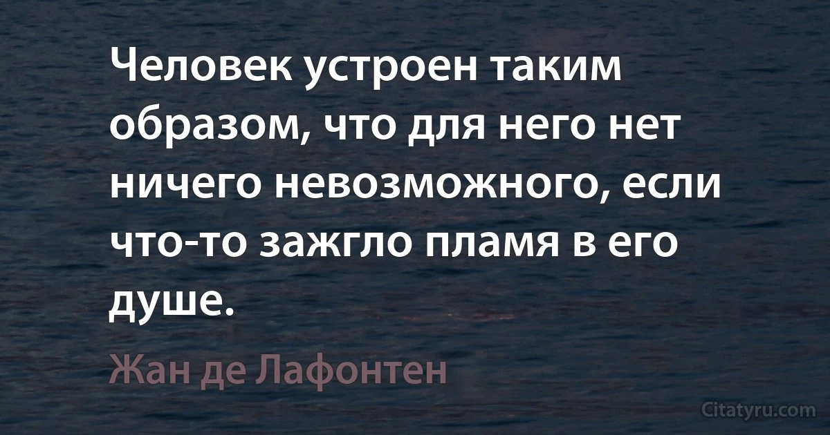 Человек устроен таким образом, что для него нет ничего невозможного, если что-то зажгло пламя в его душе. (Жан де Лафонтен)