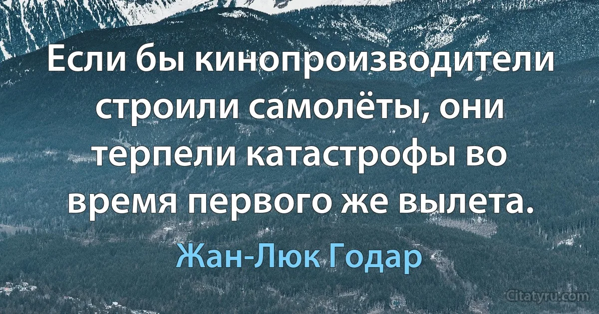 Если бы кинопроизводители строили самолёты, они терпели катастрофы во время первого же вылета. (Жан-Люк Годар)