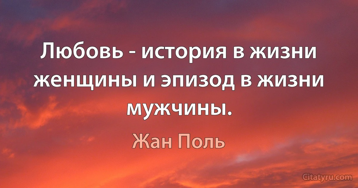 Любовь - история в жизни женщины и эпизод в жизни мужчины. (Жан Поль)