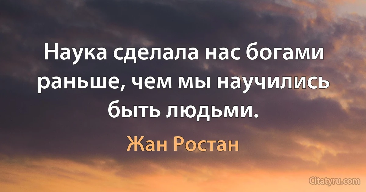 Наука сделала нас богами раньше, чем мы научились быть людьми. (Жан Ростан)