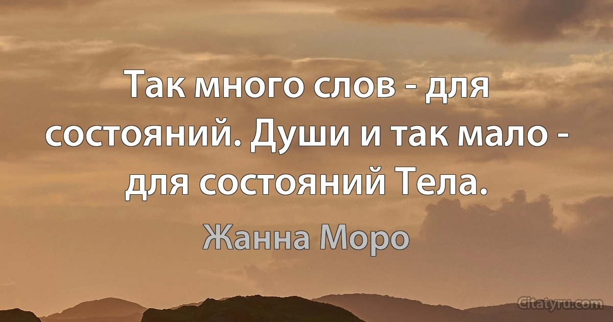 Так много слов - для состояний. Души и так мало - для состояний Тела. (Жанна Моро)