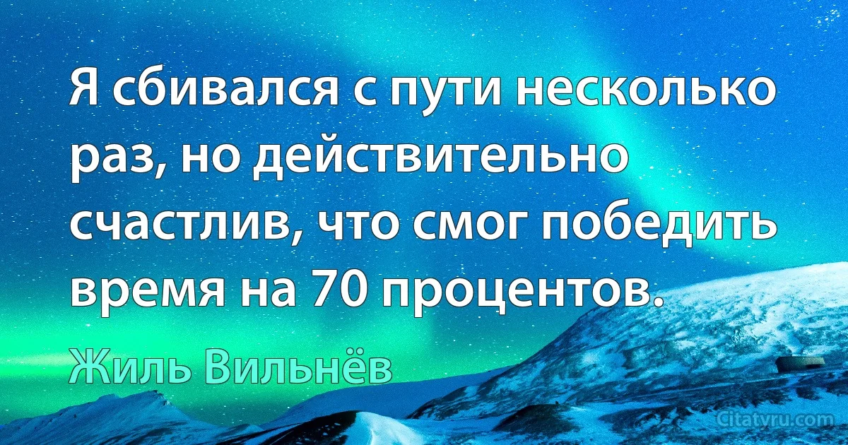 Я сбивался с пути несколько раз, но действительно счастлив, что смог победить время на 70 процентов. (Жиль Вильнёв)