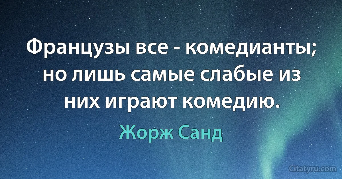 Французы все - комедианты; но лишь самые слабые из них играют комедию. (Жорж Санд)