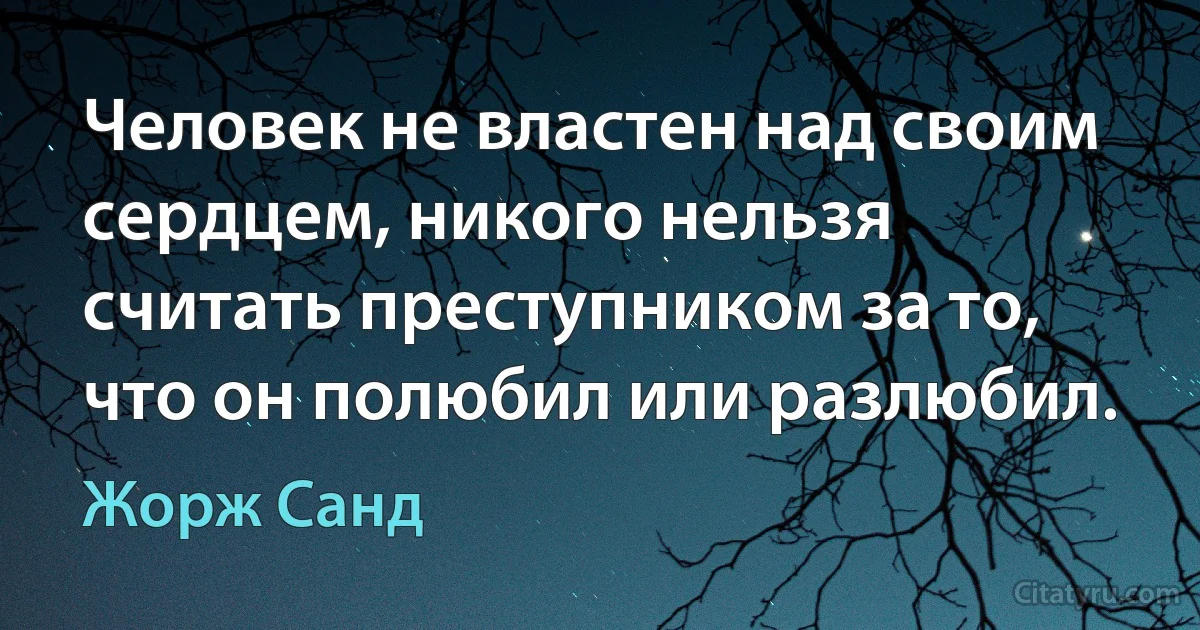 Человек не властен над своим сердцем, никого нельзя считать преступником за то, что он полюбил или разлюбил. (Жорж Санд)