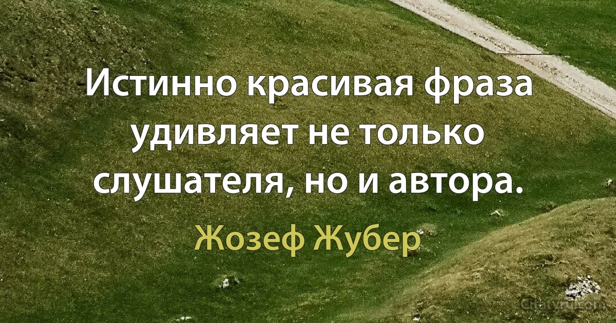 Истинно красивая фраза удивляет не только слушателя, но и автора. (Жозеф Жубер)