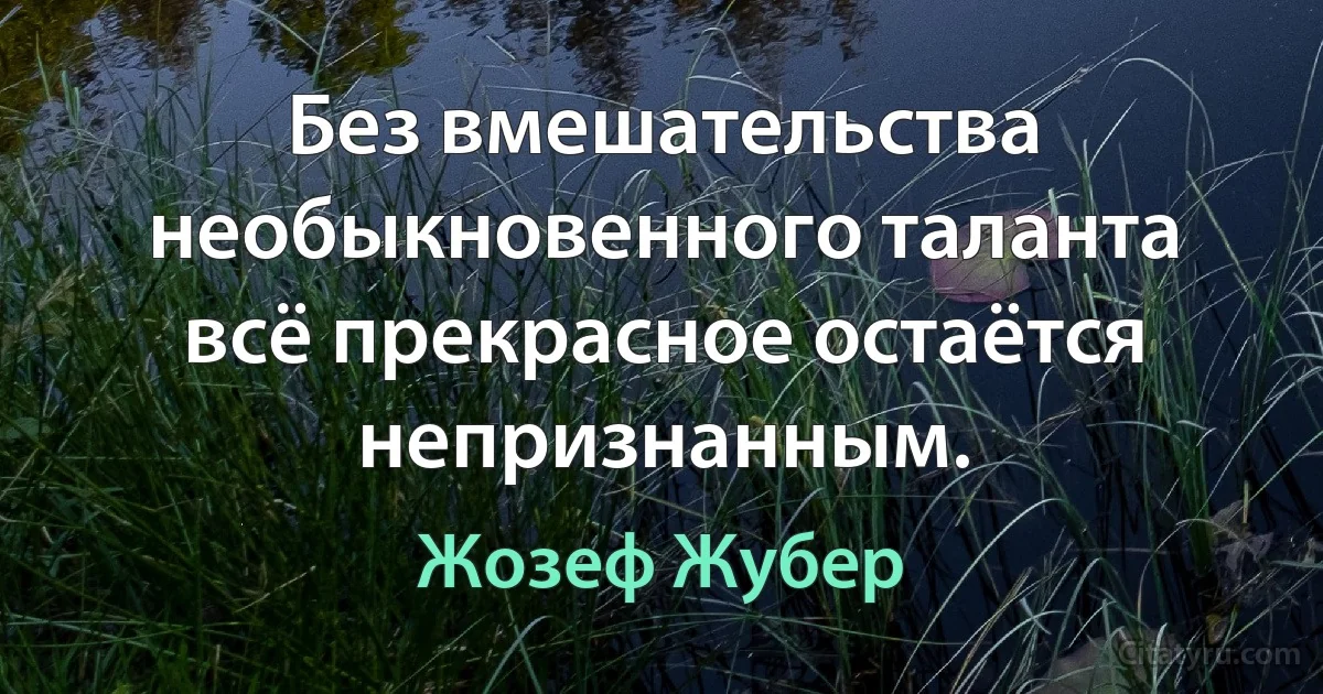 Без вмешательства необыкновенного таланта всё прекрасное остаётся непризнанным. (Жозеф Жубер)