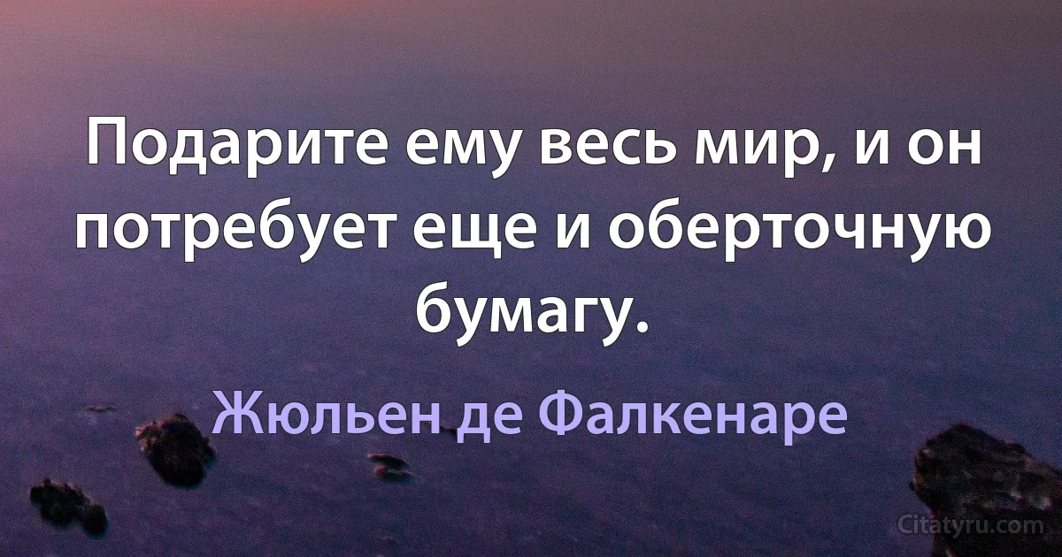 Подарите ему весь мир, и он потребует еще и оберточную бумагу. (Жюльен де Фалкенаре)