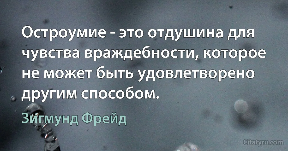 Остроумие - это отдушина для чувства враждебности, которое не может быть удовлетворено другим способом. (Зигмунд Фрейд)