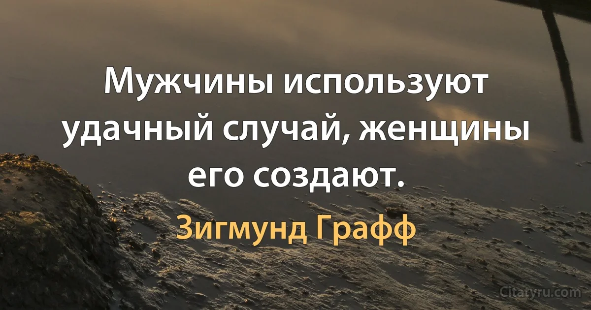 Мужчины используют удачный случай, женщины его создают. (Зигмунд Графф)