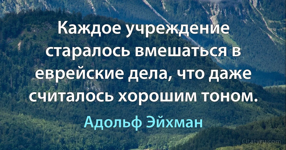 Каждое учреждение старалось вмешаться в еврейские дела, что даже считалось хорошим тоном. (Адольф Эйхман)