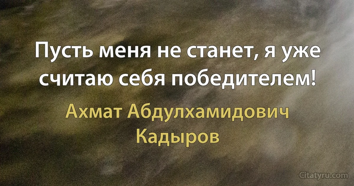 Пусть меня не станет, я уже считаю себя победителем! (Ахмат Абдулхамидович Кадыров)